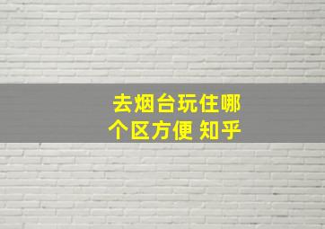 去烟台玩住哪个区方便 知乎